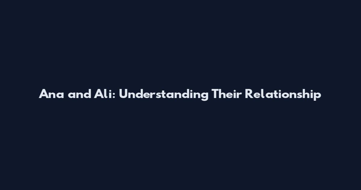 Ana and Ali: Understanding Their Relationship