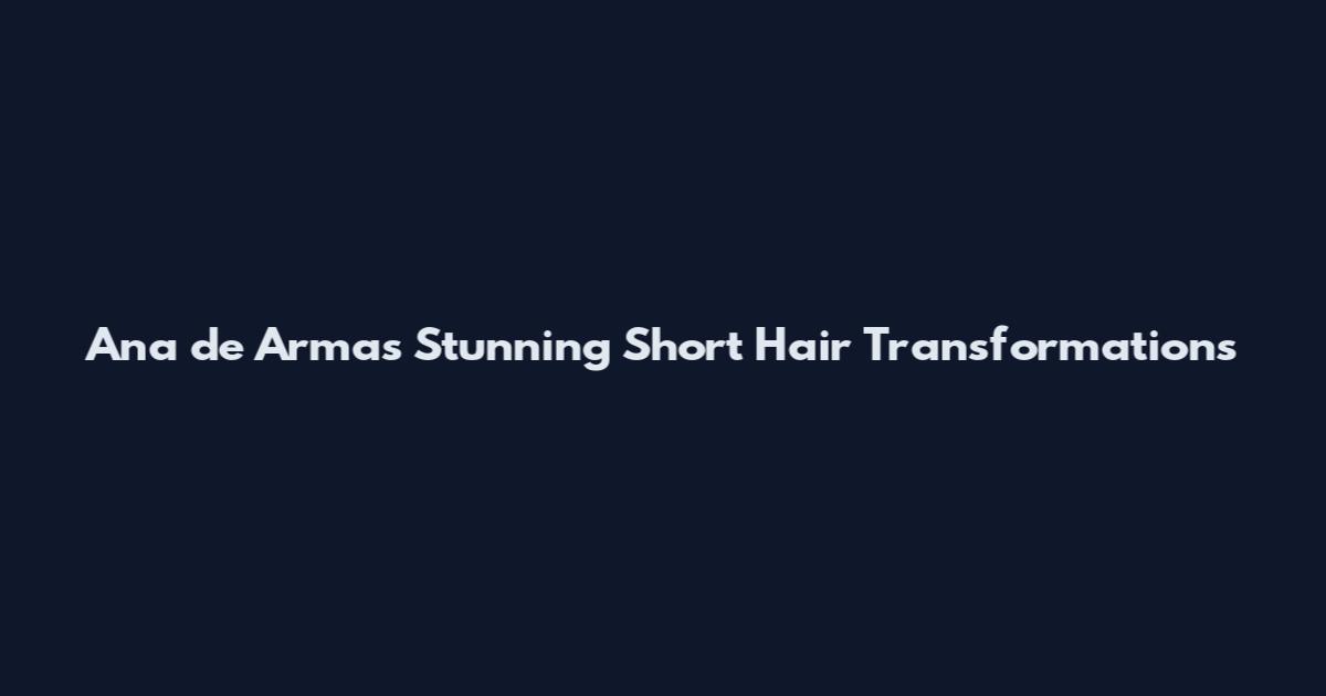 Ana de Armas' Stunning Short Hair Transformations