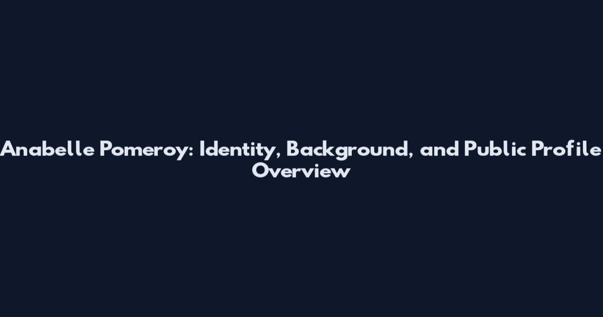 Anabelle Pomeroy: Identity, Background, and Public Profile Overview