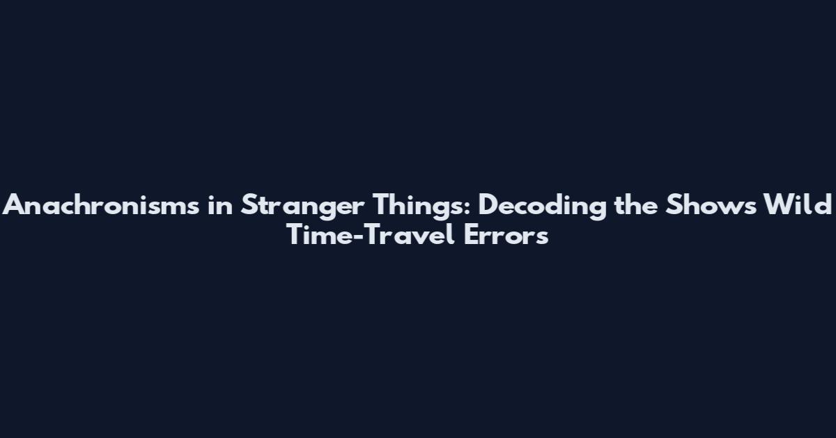 Anachronisms in Stranger Things: Decoding the Show's Wild Time-Travel Errors