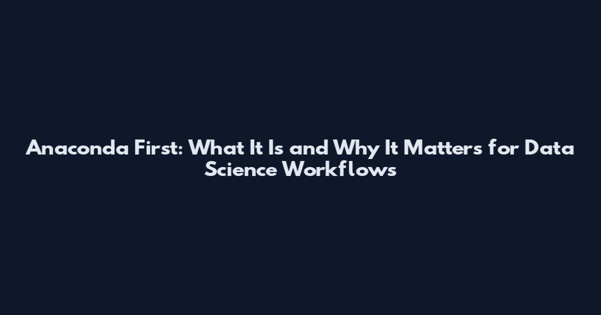 Anaconda First: What It Is and Why It Matters for Data Science Workflows
