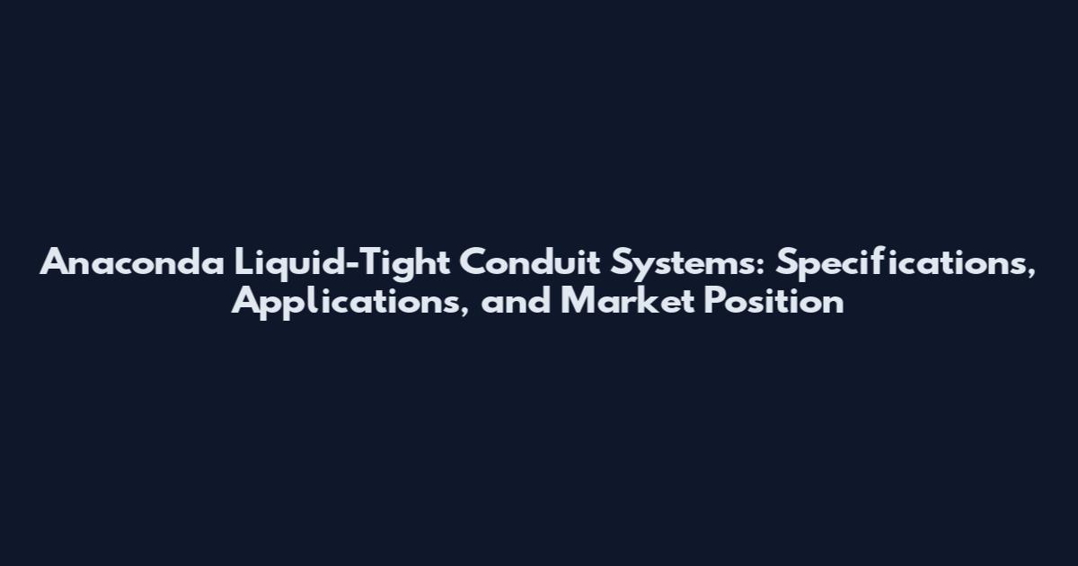 Anaconda Liquid-Tight Conduit Systems: Specifications, Applications, and Market Position