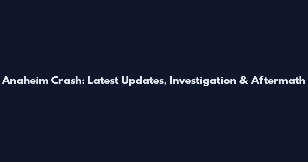 Anaheim Crash: Latest Updates, Investigation & Aftermath