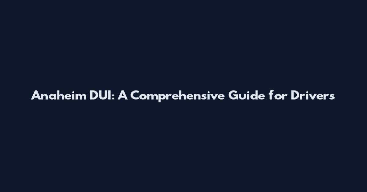 Anaheim DUI: A Comprehensive Guide for Drivers