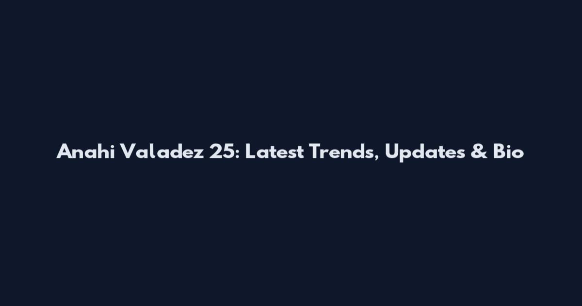 Anahi Valadez 25: Latest Trends, Updates & Bio