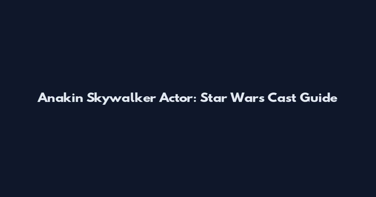 Anakin Skywalker Actor: Star Wars Cast Guide