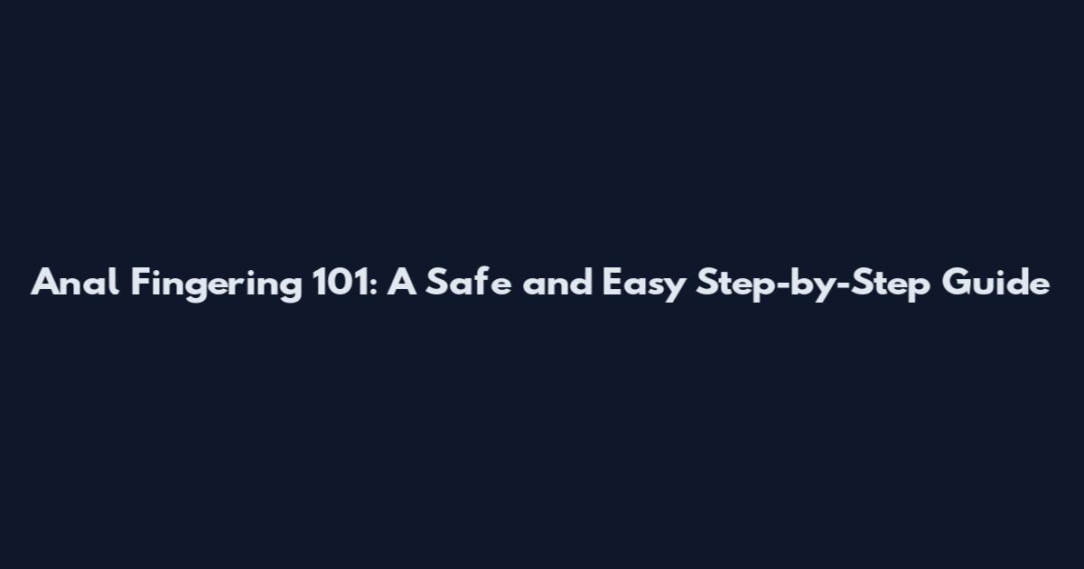 Anal Fingering 101: A Safe and Easy Step-by-Step Guide