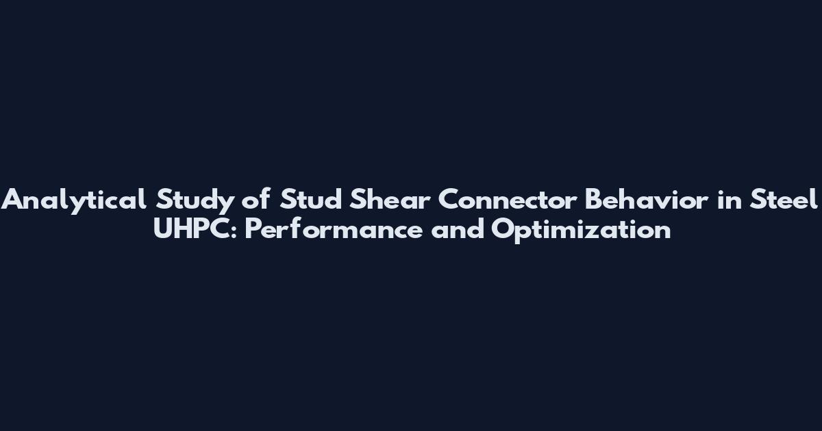 Analytical Study of Stud Shear Connector Behavior in Steel UHPC: Performance and Optimization