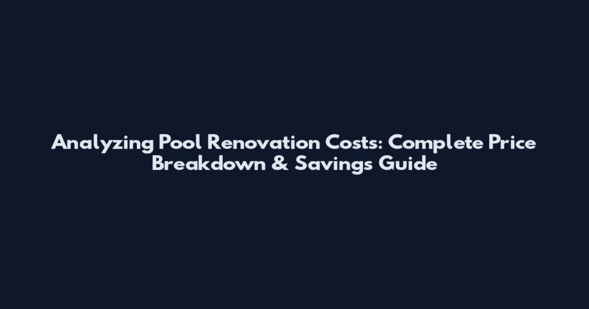 Analyzing Pool Renovation Costs: Complete Price Breakdown & Savings Guide