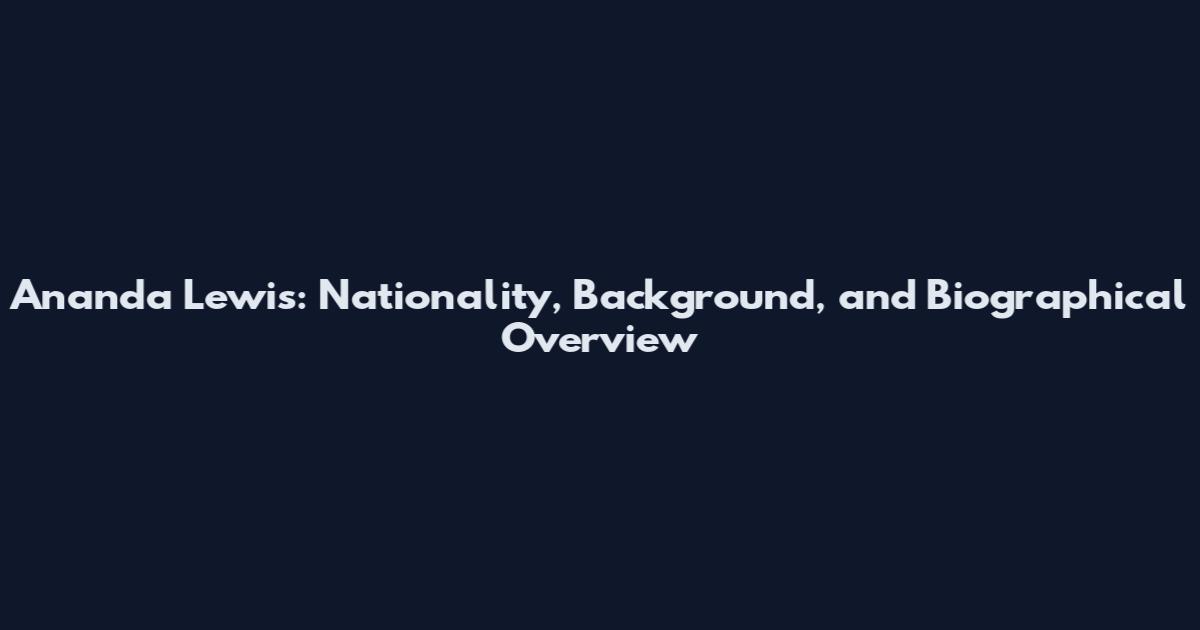 Ananda Lewis: Nationality, Background, and Biographical Overview