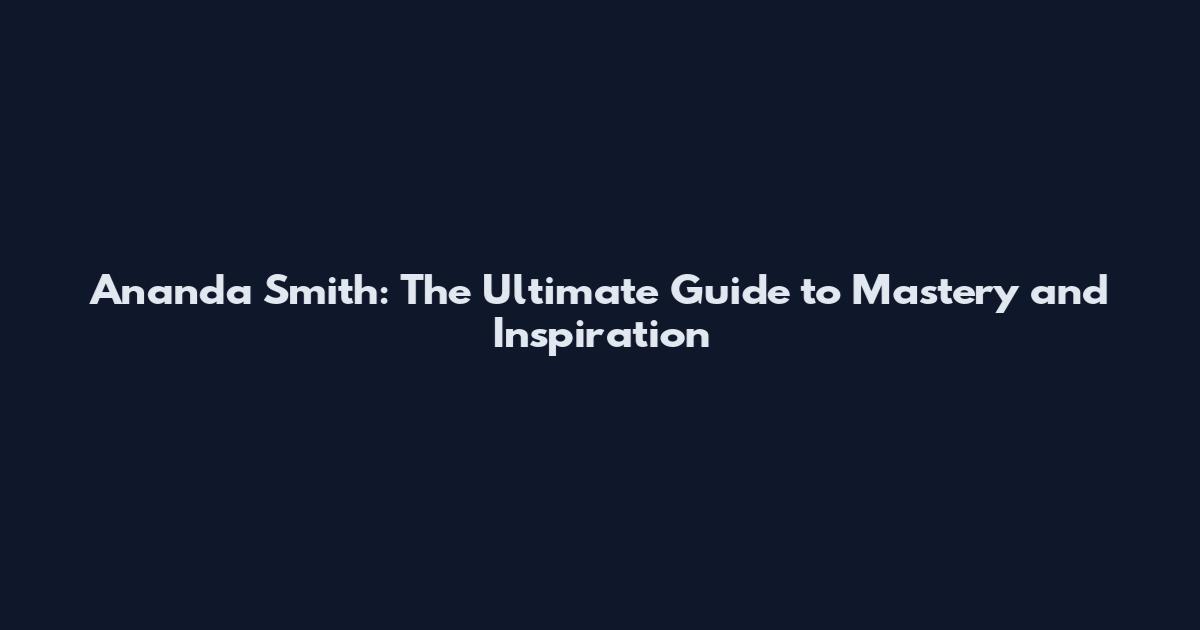 Ananda Smith: The Ultimate Guide to Mastery and Inspiration
