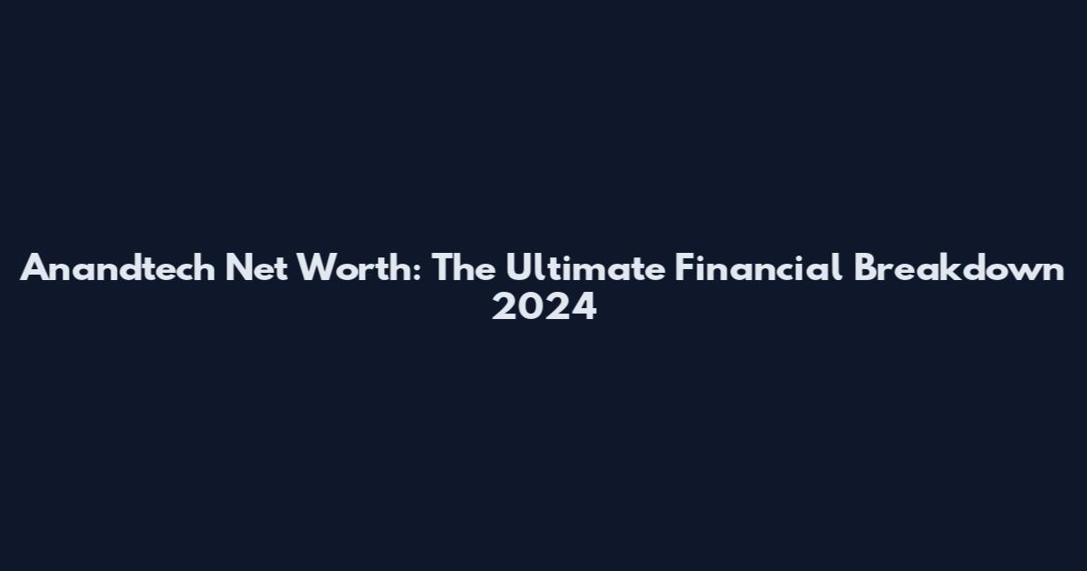 Anandtech Net Worth: The Ultimate Financial Breakdown 2024