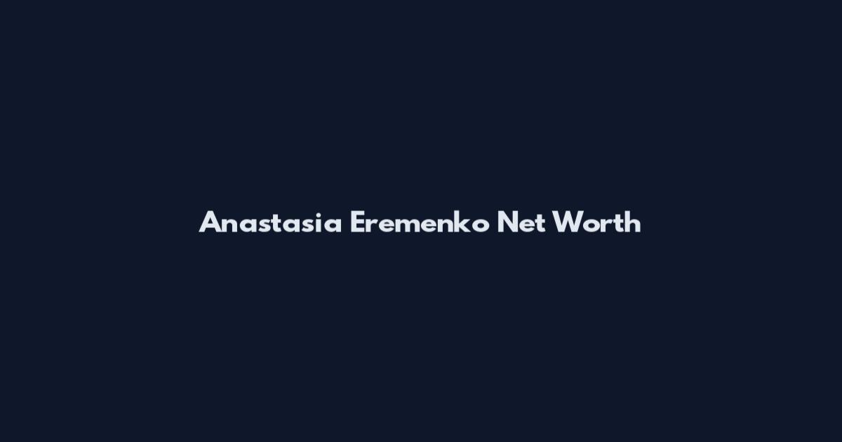 Anastasia Eremenko Net Worth