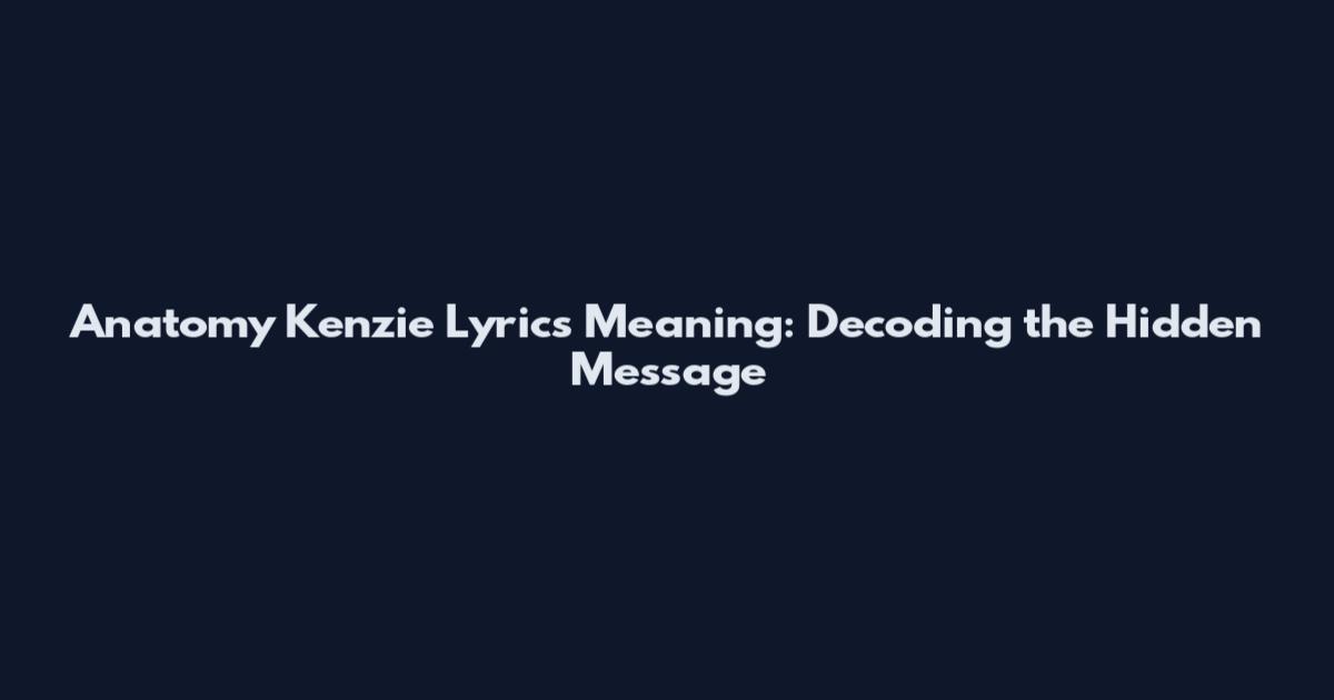 Anatomy Kenzie Lyrics Meaning: Decoding the Hidden Message