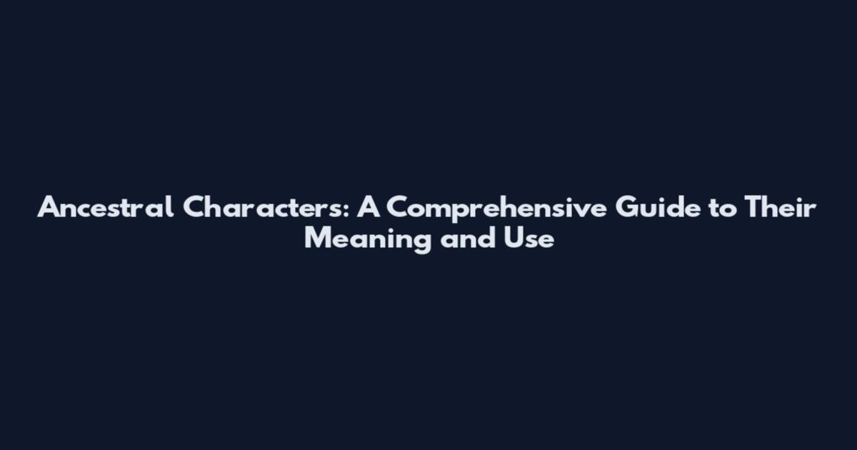 Ancestral Characters: A Comprehensive Guide to Their Meaning and Use