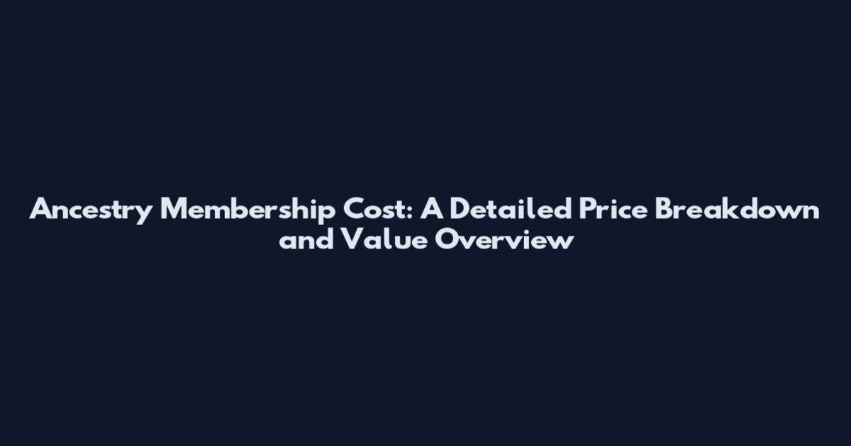 Ancestry Membership Cost: A Detailed Price Breakdown and Value Overview