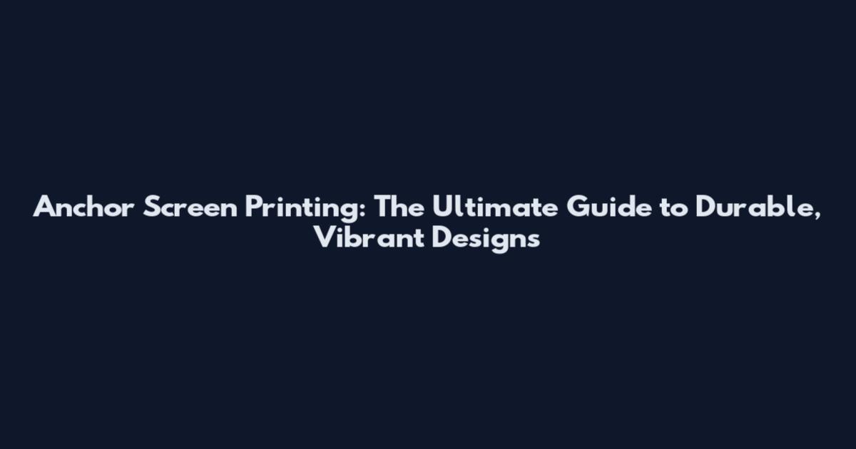 Anchor Screen Printing: The Ultimate Guide to Durable, Vibrant Designs
