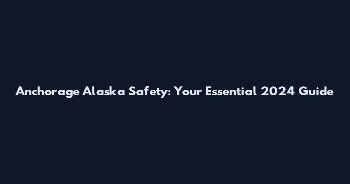 Anchorage Alaska Safety: Your Essential 2024 Guide
