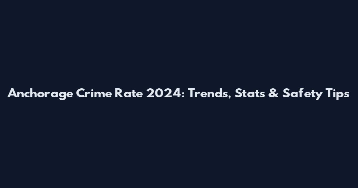 Anchorage Crime Rate 2024: Trends, Stats & Safety Tips