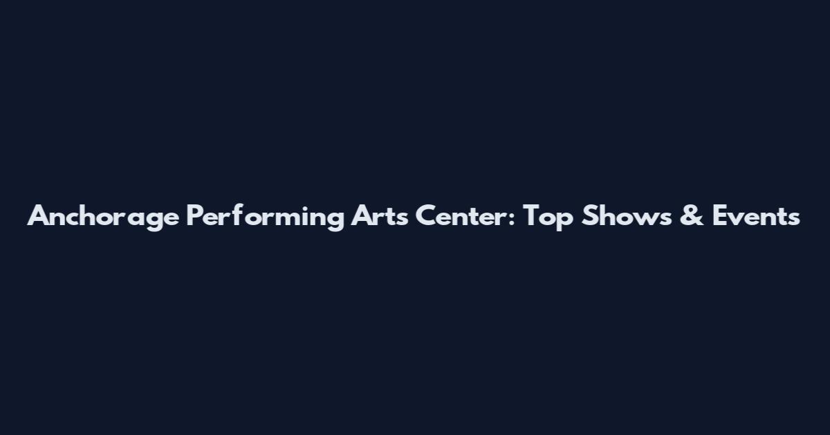 Anchorage Performing Arts Center: Top Shows & Events
