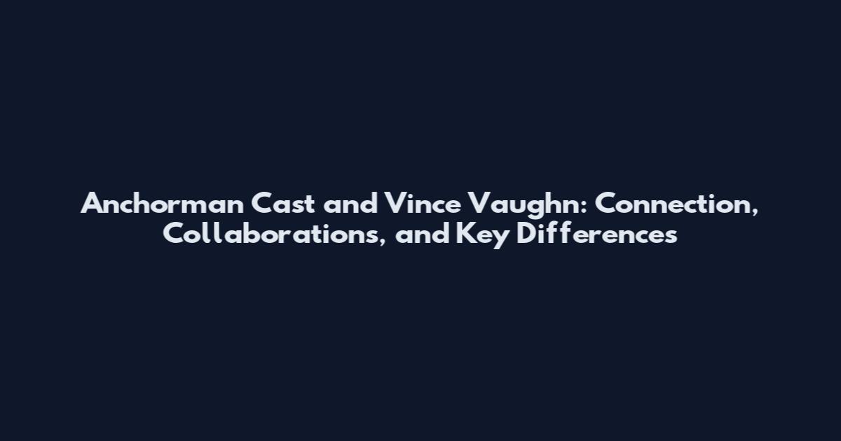 Anchorman Cast and Vince Vaughn: Connection, Collaborations, and Key Differences