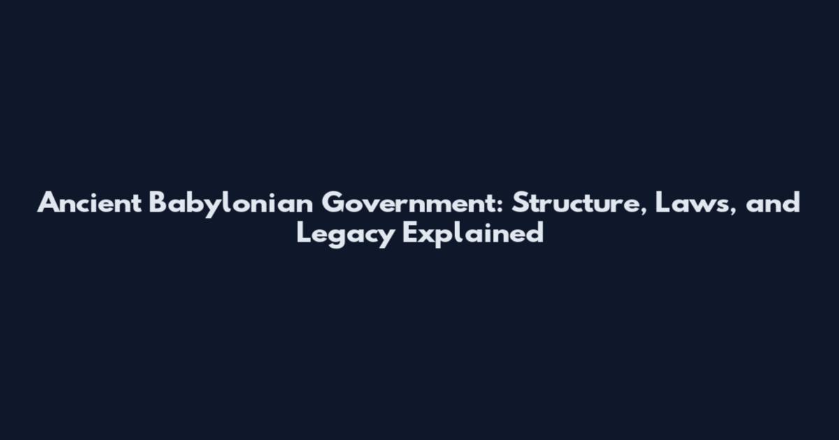 Ancient Babylonian Government: Structure, Laws, and Legacy Explained