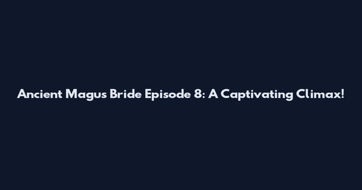 Ancient Magus' Bride Episode 8: A Captivating Climax!