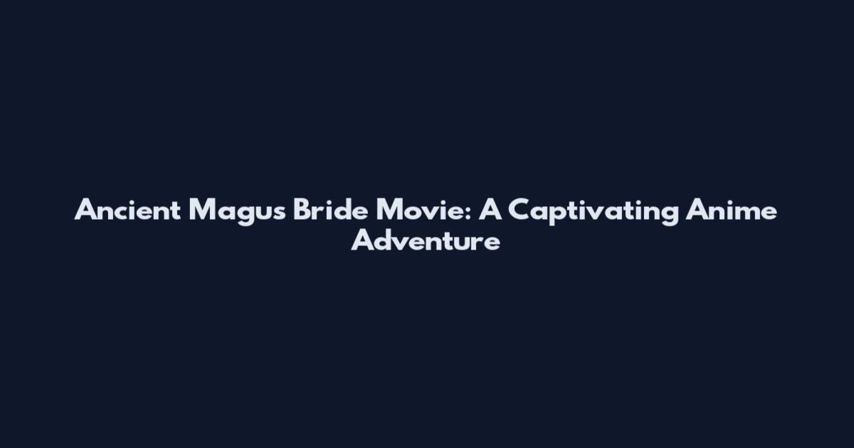Ancient Magus Bride Movie: A Captivating Anime Adventure