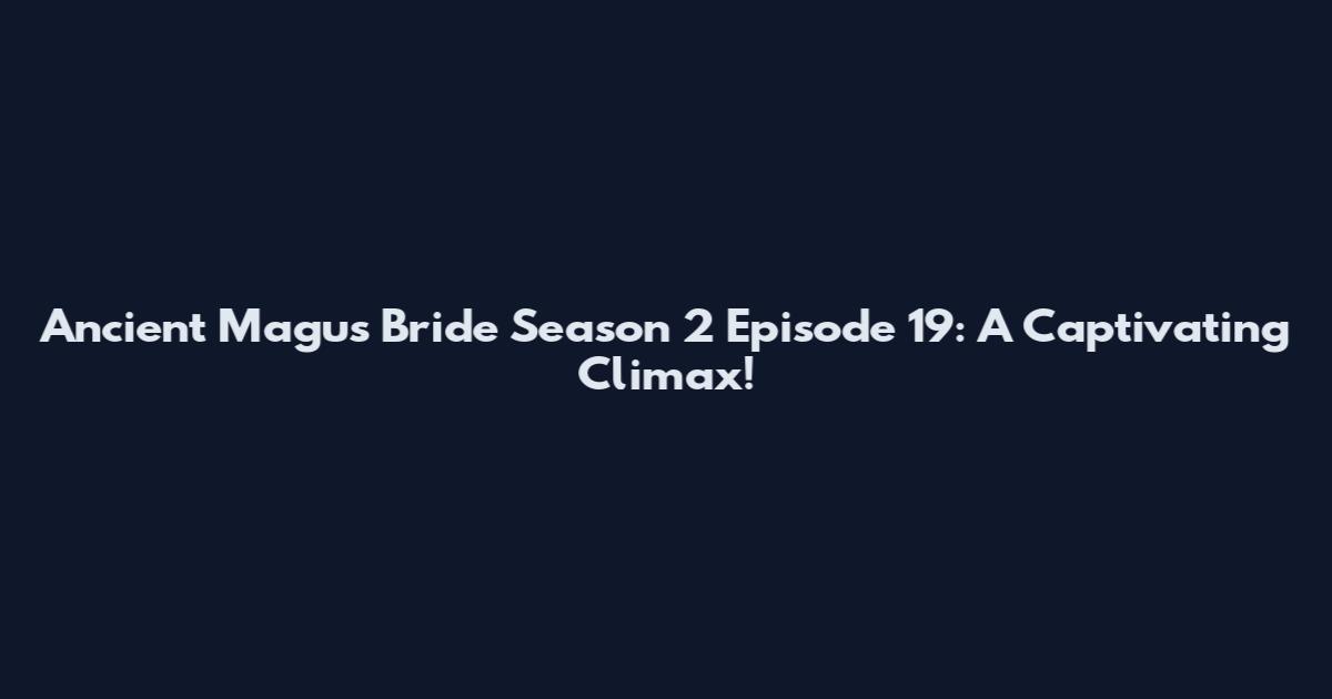 Ancient Magus Bride Season 2 Episode 19: A Captivating Climax!