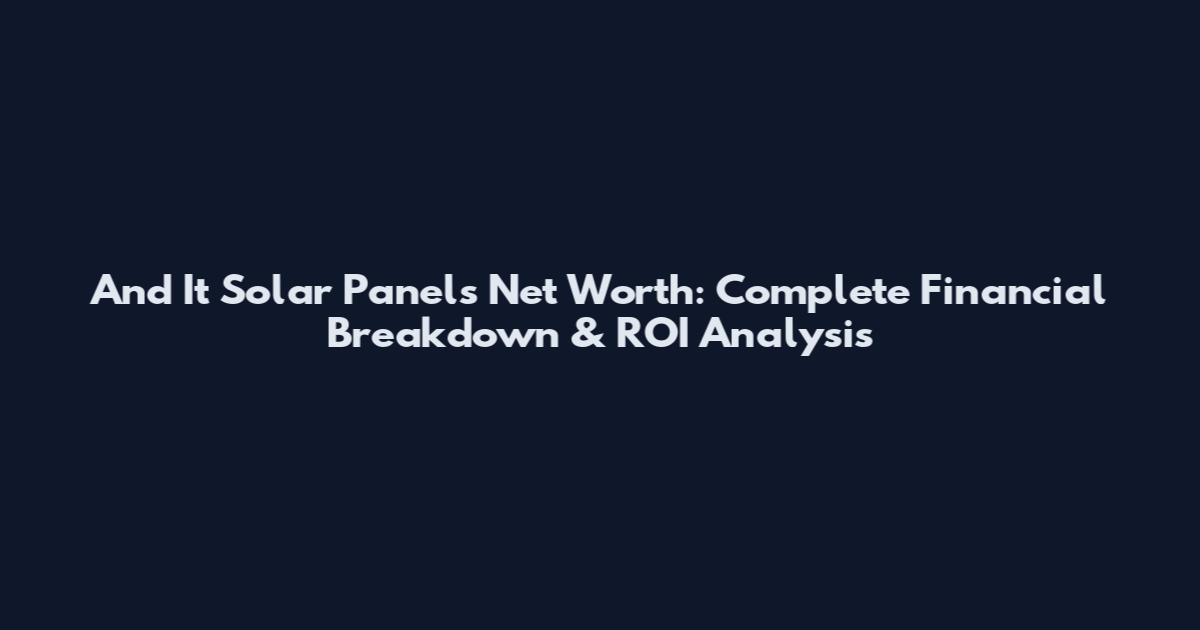 And It Solar Panels Net Worth: Complete Financial Breakdown & ROI Analysis