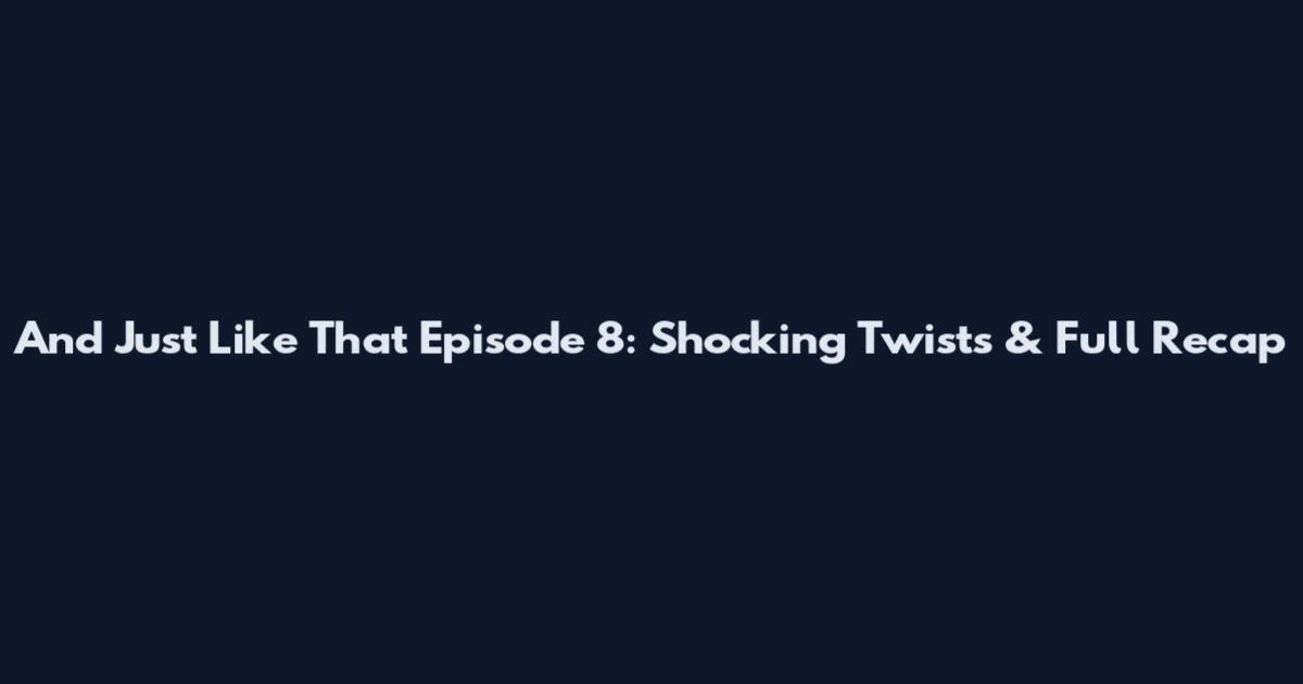 And Just Like That Episode 8: Shocking Twists & Full Recap