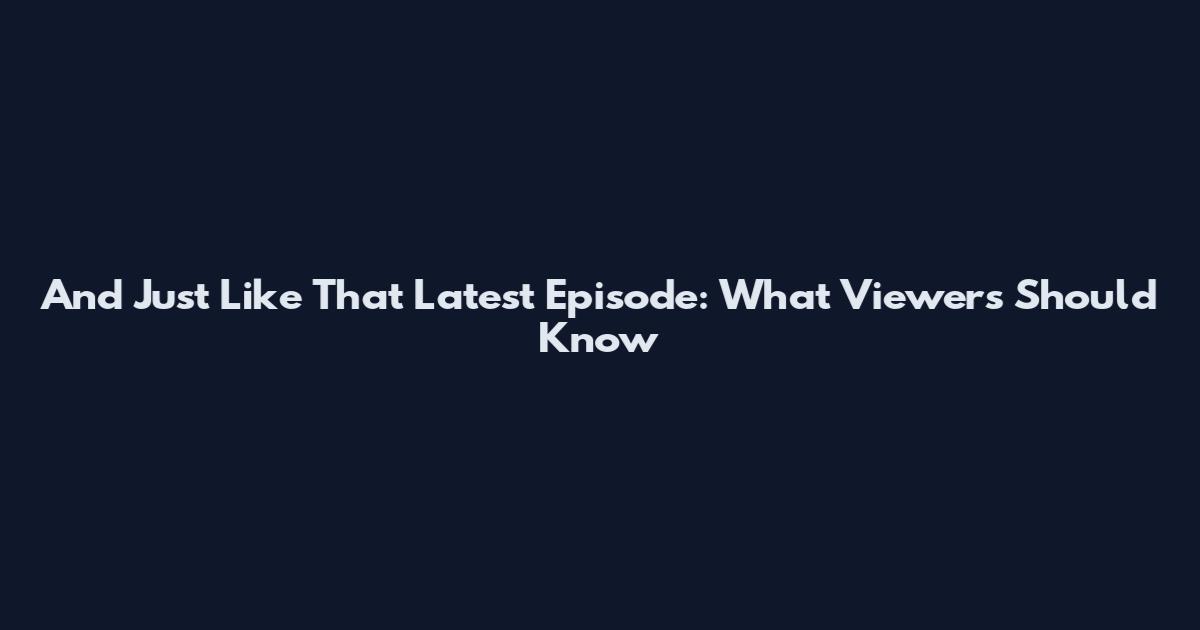 And Just Like That Latest Episode: What Viewers Should Know