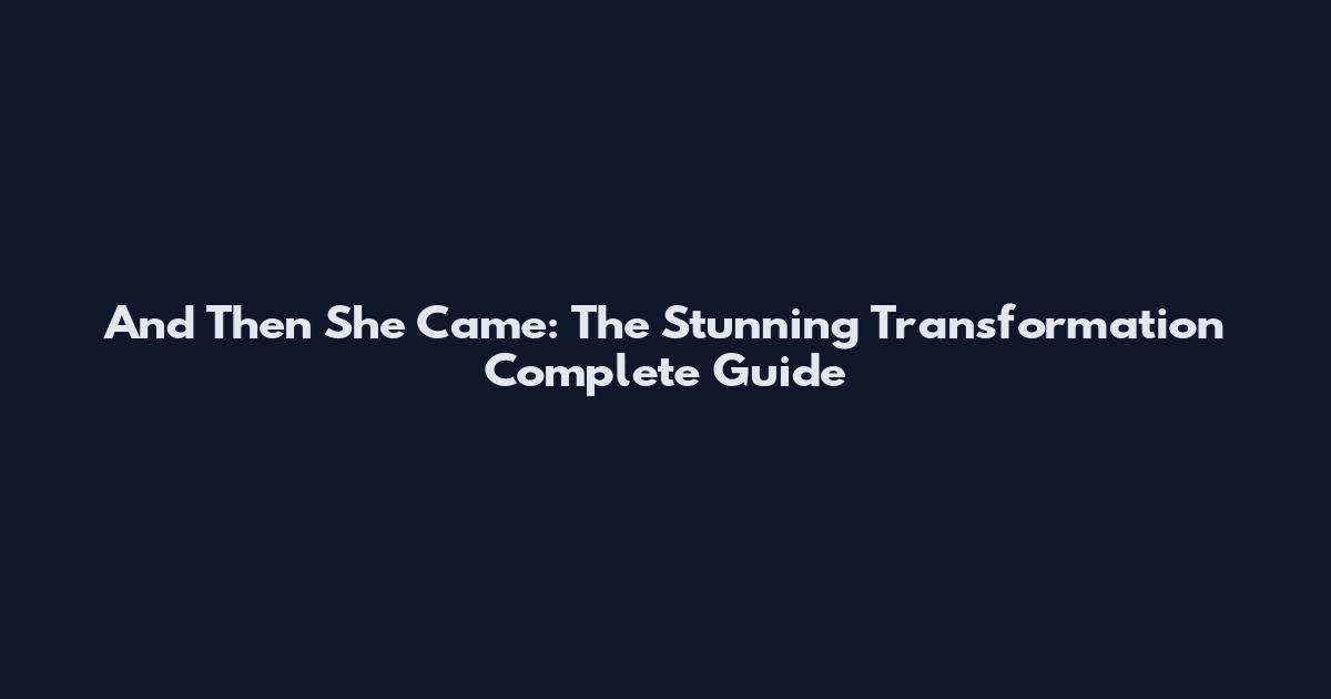 And Then She Came: The Stunning Transformation Complete Guide