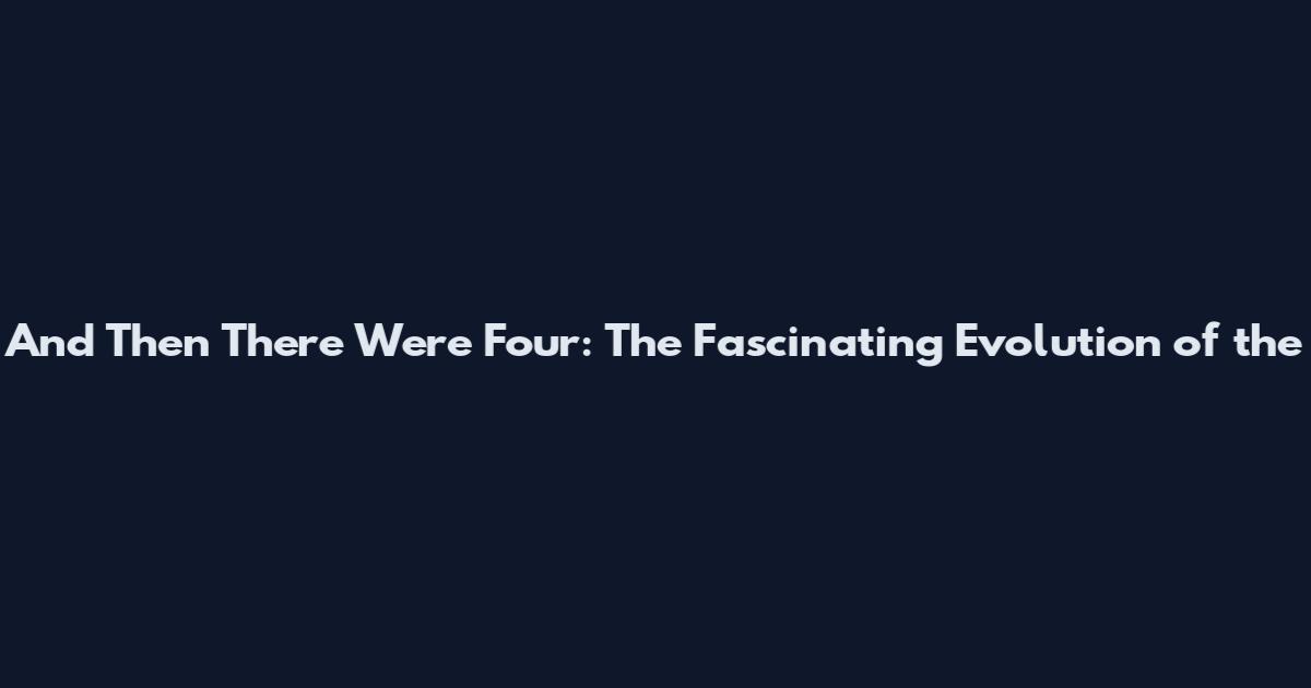 And Then There Were Four: The Fascinating Evolution of the