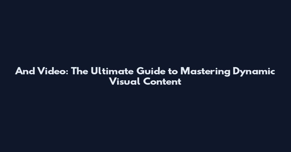 And Video: The Ultimate Guide to Mastering Dynamic Visual Content
