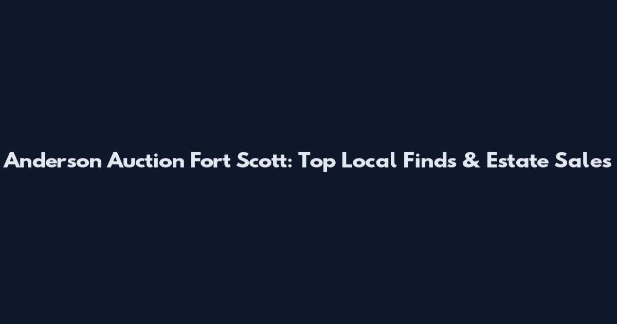 Anderson Auction Fort Scott: Top Local Finds & Estate Sales