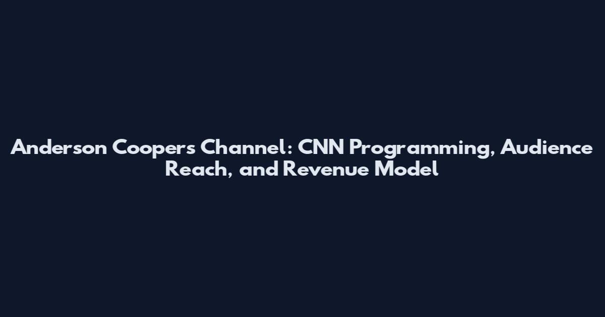 Anderson Cooper's Channel: CNN Programming, Audience Reach, and Revenue Model