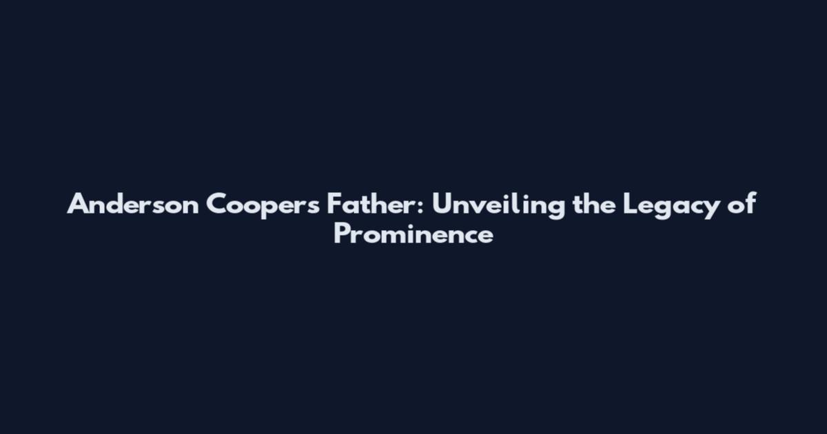 Anderson Cooper's Father: Unveiling the Legacy of Prominence