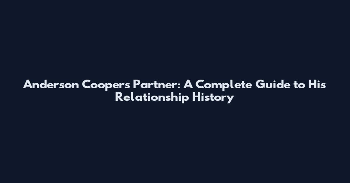 Anderson Cooper's Partner: A Complete Guide to His Relationship History