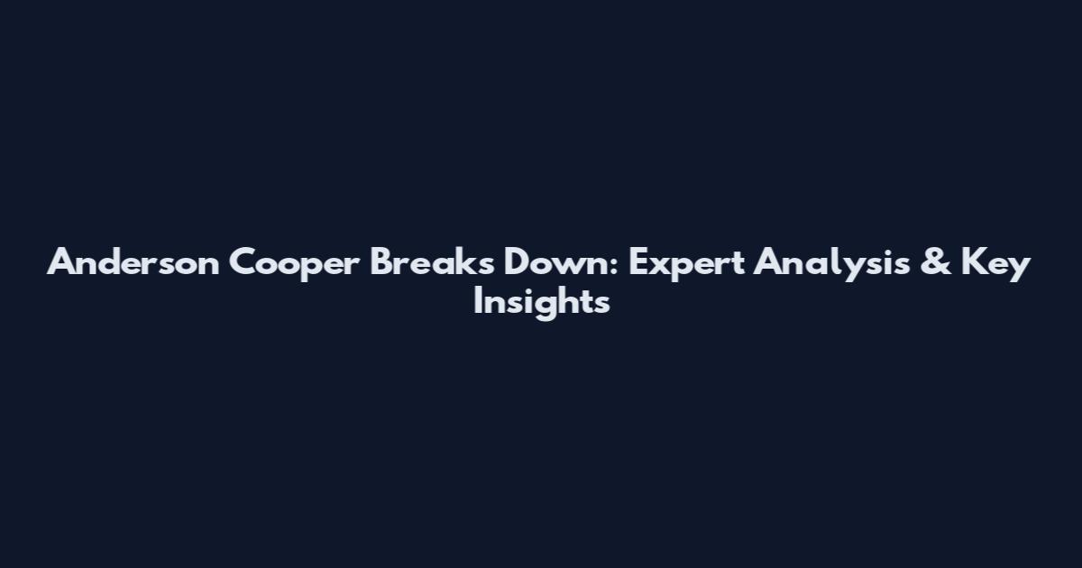 Anderson Cooper Breaks Down: Expert Analysis & Key Insights