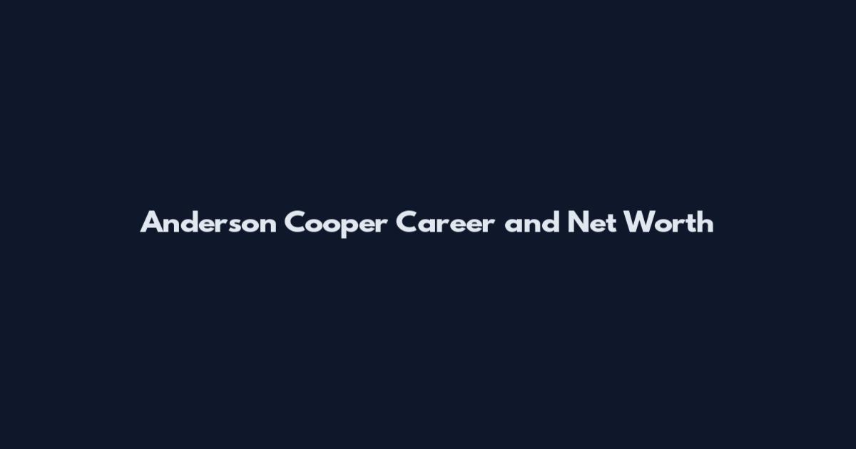 Anderson Cooper Career and Net Worth