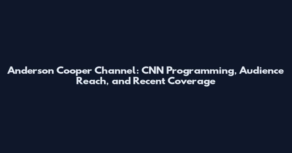 Anderson Cooper Channel: CNN Programming, Audience Reach, and Recent Coverage