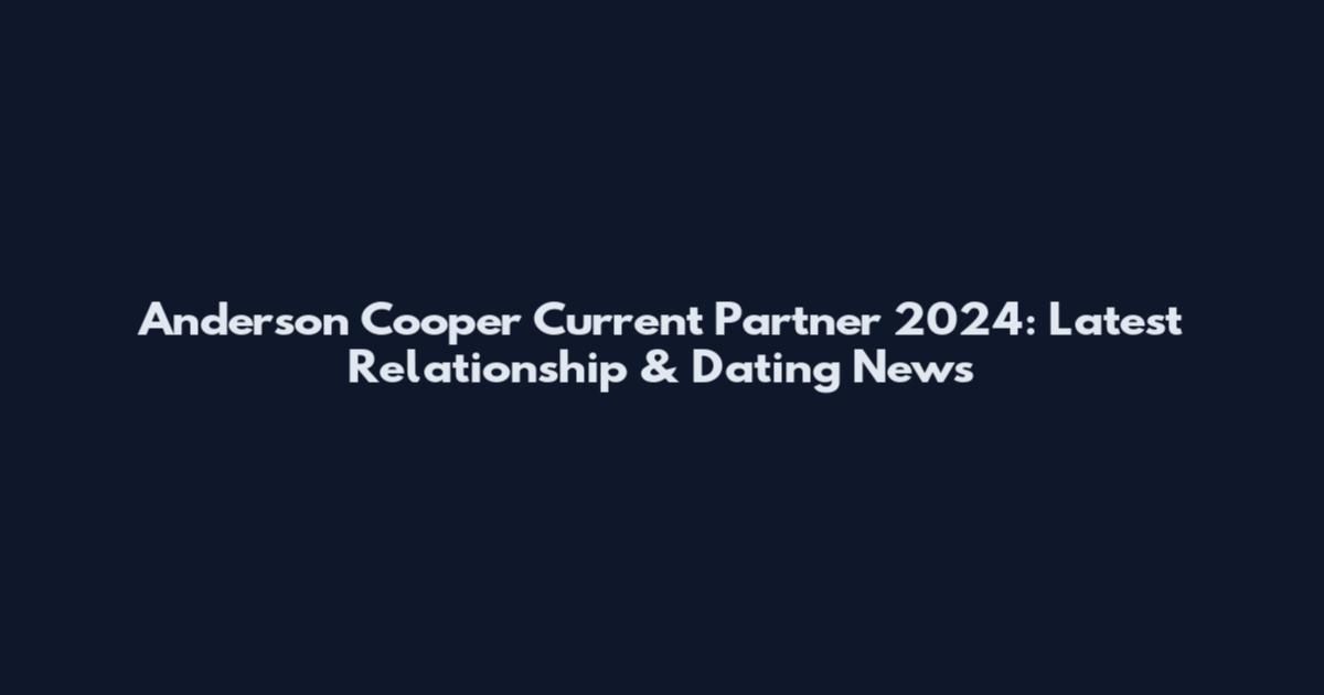 Anderson Cooper Current Partner 2024: Latest Relationship & Dating News