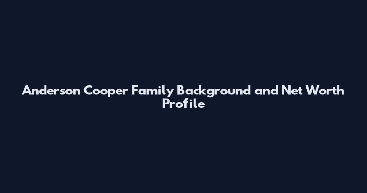 Anderson Cooper Family Background and Net Worth Profile