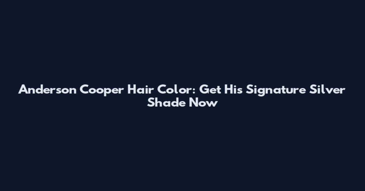 Anderson Cooper Hair Color: Get His Signature Silver Shade Now