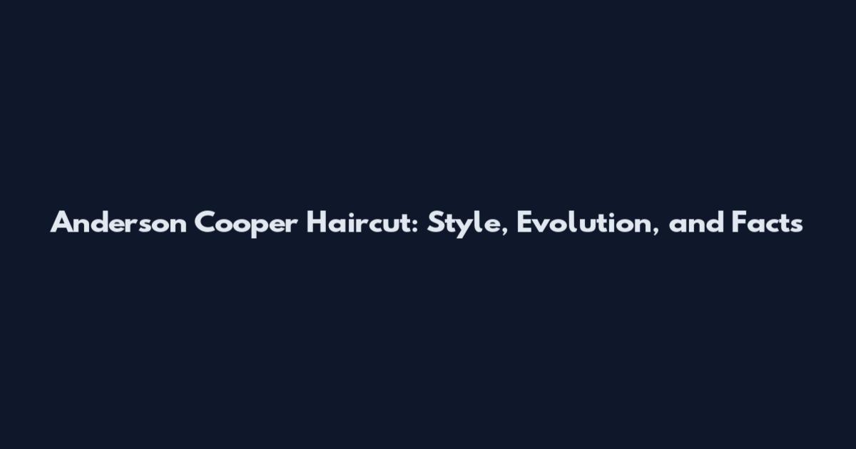 Anderson Cooper Haircut: Style, Evolution, and Facts
