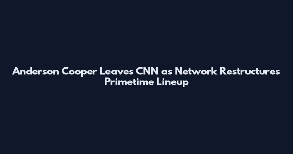 Anderson Cooper Leaves CNN as Network Restructures Primetime Lineup
