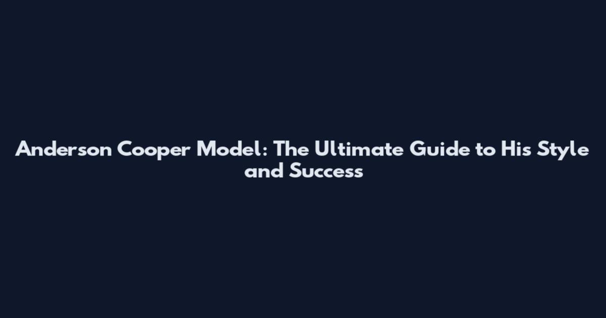 Anderson Cooper Model: The Ultimate Guide to His Style and Success