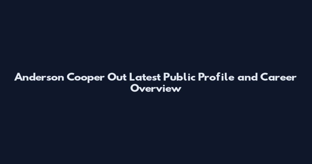 Anderson Cooper Out Latest Public Profile and Career Overview
