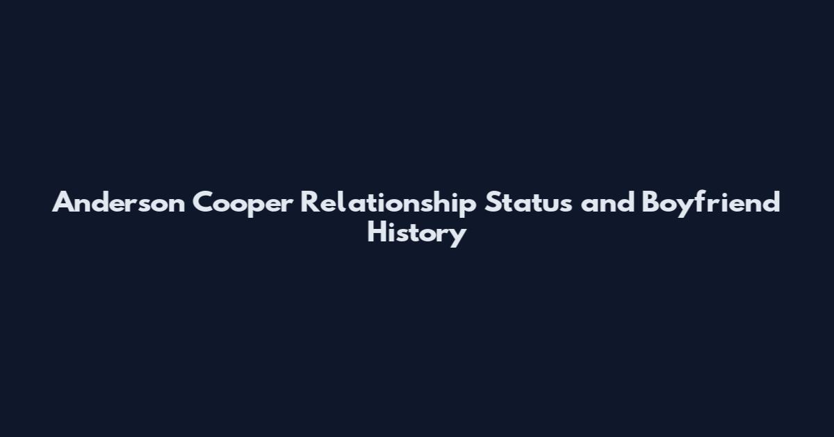 Anderson Cooper Relationship Status and Boyfriend History